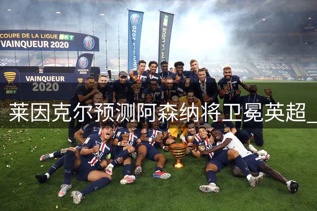 莱因克尔预测阿森纳将卫冕英超 切尔西成最大挑战者